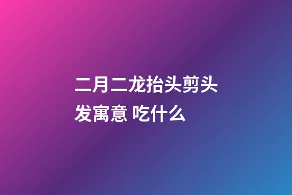 二月二龙抬头剪头发寓意 吃什么